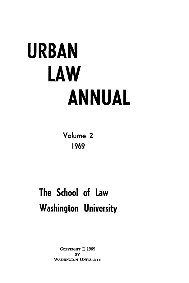 handle is hein.journals/waucl1969 and id is 1 raw text is: URBAN
LAW
ANNUAL
Volume 2
1969
The School of Law
Washington University
CoPYuGrr © 1969
BY
WASHINGTON UNIVERSITY


