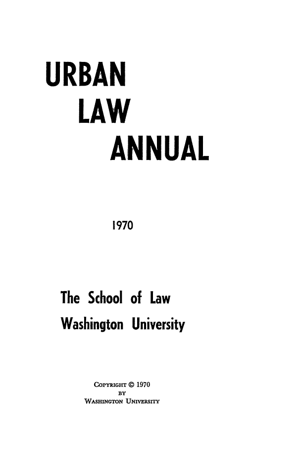 handle is hein.journals/waucl1970 and id is 1 raw text is: URBAN
LAW
ANNUAL
1970
The School of Law
Washington University

COPYRIGHT © 1970
BY
WASmNGTON UNIVaSITY


