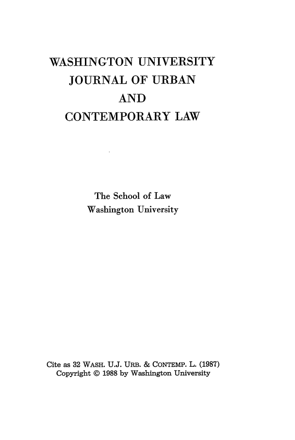 handle is hein.journals/waucl32 and id is 1 raw text is: WASHINGTON UNIVERSITY
JOURNAL OF URBAN
AND
CONTEMPORARY LAW
The School of Law
Washington University
Cite as 32 WASH. U.J. URB. & CONTEMP. L. (1987)
Copyright © 1988 by Washington University


