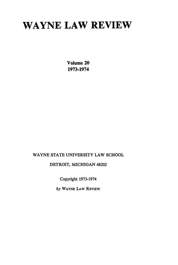 handle is hein.journals/waynlr20 and id is 1 raw text is: WAYNE LAW REVIEW
Volume 20
1973-1974
WAYNE STATE UNIVERSITY LAW SCHOOL
DETROIT, MICHIGAN 48202
Copyright 1973-1974
by WAYNE LAw REviEw


