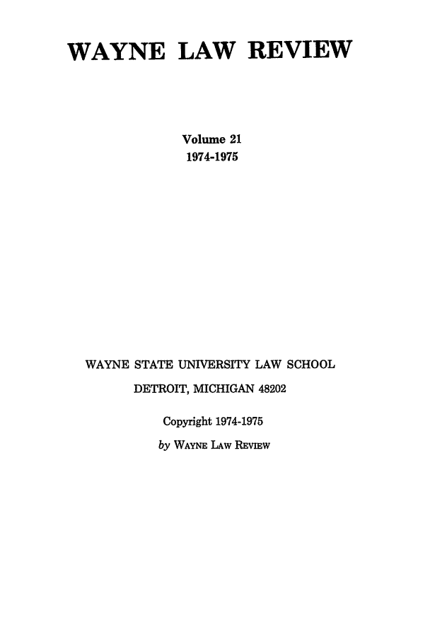 handle is hein.journals/waynlr21 and id is 1 raw text is: WAYNE LAW REVIEW
Volume 21
1974-1975
WAYNE STATE UNIVERSITY LAW SCHOOL
DETROIT, MICHIGAN 48202
Copyright 1974-1975
by WAYNE LAW RFVI W


