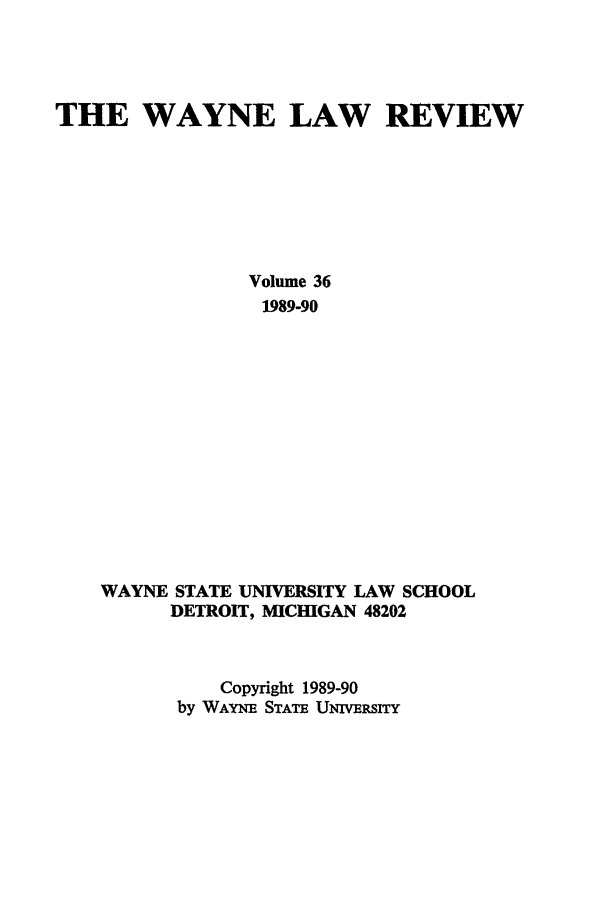 handle is hein.journals/waynlr36 and id is 1 raw text is: THE WAYNE LAW REVIEW
Volume 36
1989-90
WAYNE STATE UNIVERSITY LAW SCHOOL
DETROIT, MICHIGAN 48202
Copyright 1989-90
by WAYNE STATE UNIVERSrrY


