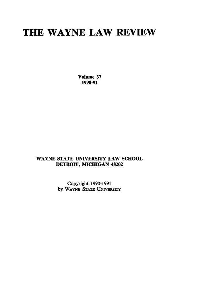 handle is hein.journals/waynlr37 and id is 1 raw text is: THE WAYNE LAW REVIEW
Volume 37
1990-91
WAYNE STATE UNIVERSITY LAW SCHOOL
DETROIT, MICHIGAN 48202
Copyright 1990-1991
by WAYNE STATE UNIVBRSIY


