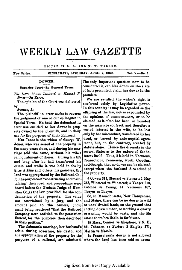 handle is hein.journals/weelgaz5 and id is 1 raw text is: WEEKLY LAW GAZETTE
EDITED BY R. B. AND W. W. WARDEN.
New Series.         CINCINNATI, BATURDAY, APRIL 7, 1860.       Vol V.-No. 1.
DOWER.                  The only important question now to be
Superior Court-In General Term.    considered is, can Mrs. Jones, on the state
of facts presented, claim her dower in the
The Little Miami Railroad vs. Hannah F  premises.
Jones-On Error.                        We are satisfied the widow's right is
b The opinion of the Court was delivered conferred solely by Legislative power.
STORER, J.:                         In this country it may be regarded as the
The plaintiff in error seeks to reverse offspring of the law, not as expounded by
the judgment of one of our colleagues in the opin'ons of commentators, or to be
Special Term. He held the defendant in claimed, as it often has been, as founded
error was entitled to her dower in prop- on the marriage contract, and therefore a
erty owned by the plaintiffs, and in daily vested interest in the wife, to be lost
use for the purposes of their Railroad.  only by her misconduct, transferred by her
Mrs. Jones is the widow of George W. deed, or barred by ante-nuptial agree-
Jones, who was seized of thA property in ment, but, on the contrary, created by
fee-many years since, and during his mar- statute alone. Hence the diversity in the
riage sold the same, without his wife's several States as to the nature of the in-
relinquishment of dower. During his life terest itselE  Thus, it is held in Vermont,
and long after he had transferred his Connecticut, Tennessee, North Carolina,
estate, and while it was held in fee by and Georgia, that no dower can be claimed
Silas Atkins and others, his grandtes, th a except when the husband dies seized of
land was appropriate'd by the Railroad Co., the property.
forthepurposes of constructingand main-  5 Cowen 317, Stewart vs Stewart; 1 Hay
taining their road, and proceedings were 243, Winstead vs Winstead; 4 Yerger 218,
heard before the Probate Judge of Ham- Coombs vs Young; 14 Vermont 107,
ilton Co.,as the law provided, for the con- Thayer vs Thayer.
demnation of the property. The value    So, in Massachusetts, New Hampshire.
was ascertained  by a jury, and the and Maine, there can be no dower in wild
amount paid to -the    owners, judg- or uncultivated lands on the ground that
ment being rendered that the Railroad cutting down timber, or working a quarry
Company were entitled to the possession or a mine, would be waste, and the life
thereof, for the purposes then described estate therefore liable to forfeiture.
In their petition.                     15 Mas., Conner vs Shepherd; 2 N. H.
The claimant's marriage, her husband's 56, Johnson vs Porter; 3 Shipley 371,
seisin during coverture, his death, and Martin vs Martin.
the appropriation of the property for the  In Pennsylvania dower is not allowed
purposes of a railroad, are admitted. where the land has been sold on exeou

Digitized from Best Copy Available


