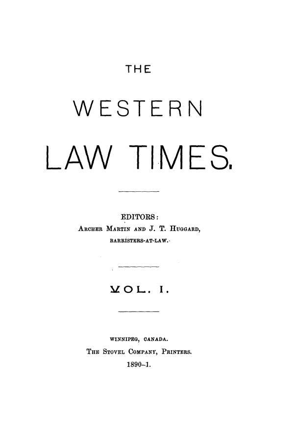 handle is hein.journals/weslawt1 and id is 1 raw text is: THE

WE

STERN

LAW TIME
EDITORS:
ARCHER MARTIN AND J. T. HUGGARD,
BARRISTERS-AT-LAW.-
MOzL. I.
WINNIPEG, CANADA.
THE STOVEL COMPANY, PRINTERS.
1890-1.

S.



