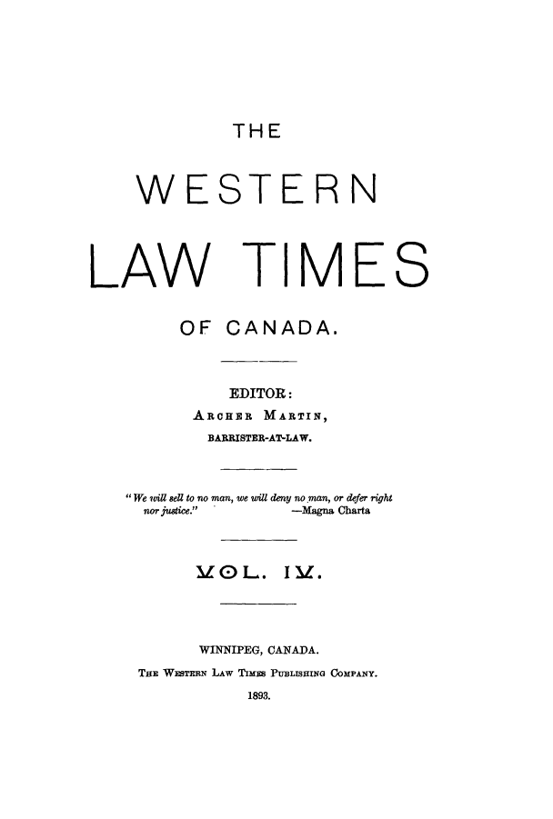 handle is hein.journals/weslawt4 and id is 1 raw text is: THE

WESTERN
LAW TIMES
OF CANADA.
EDITOR:
ARCHER MARTIN,
BARRISTER-AT-LAW.
We will sell to no man, we will deny no man, or defer right
nor justice.     -Magna Charta
vO L. I v.
WINNIPEG, CANADA.
THE WESTERN LAW TimEB PUBLISHINo COMPANY.
1893.


