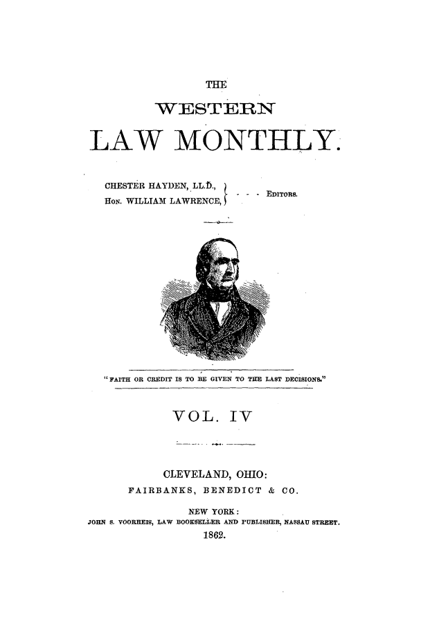 handle is hein.journals/weslmon4 and id is 1 raw text is: THE

WESTERN
LAW MONTHLY.
CHESTER HAYDEN, LL.T),
-  -  - EDITORS.
HoN. WILLIAM LAWRENCE,)

I FAITH OR CREDIT IS TO BE GIVEN TO THE LAST DECISIONS
VOL. IV
CLEVELAND, OHIO:
FAIRBANKS, BENEDICT & CO.
NEW YORK:
JOHN S. VOORREIS, LAW BOOKSELLER AND PUBLISHER, NASSAU STREET.
1862.


