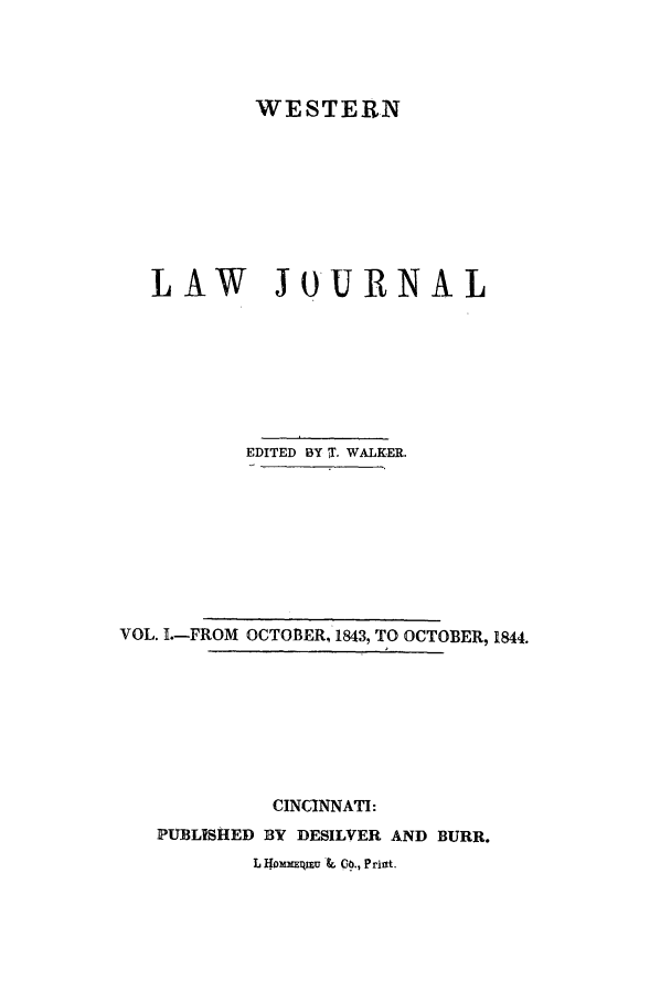 handle is hein.journals/western1 and id is 1 raw text is: WESTERN
LAW JOURNAL
EDITED BY T- WALKER.

VOL. 1.-FROM OCTOBER, 1843, TO OCTOBER, 1844.
CINCINNATI:
PUBLISHED BY DESILVER AND BURR.
L Ilom~lmu L  Co., P ri&t.


