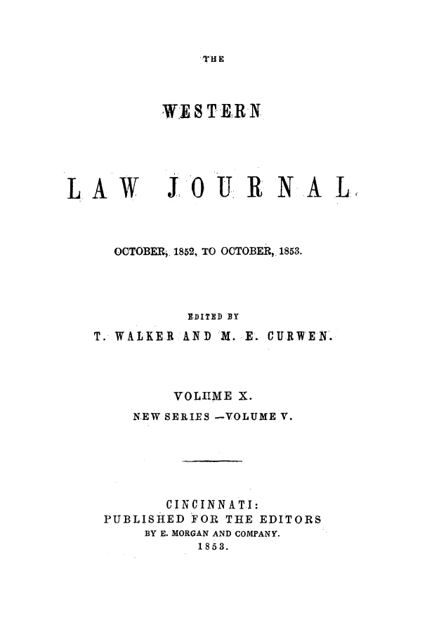 handle is hein.journals/western10 and id is 1 raw text is: WESTERN

LAW

JOU R N- A L

OCTOBER). 1852, TO OCTOBER,. 1853.
E-D ITED BY
T. WALKER AND K. E. CURWEN.
VOLIIME X.
NEW SERIES -VOLUME V.
CINCINNATI:
PUBLISHED FOR THE EDITORS
BY E. MORGAN AND COMPANY.
1853.


