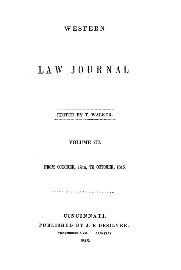handle is hein.journals/western3 and id is 1 raw text is: WESTERN
LAW        JOURNAL
EDITED BY T. WALKER.
VOLUME III.
FROM OCTOBER, 1845, TO OCTOBER, 1846.
CINCINNATI.
PUBLISHED BY J. F. DESILVER.
LHOMMEDIEU & CO..... ....PRIN7TERS.

1846.


