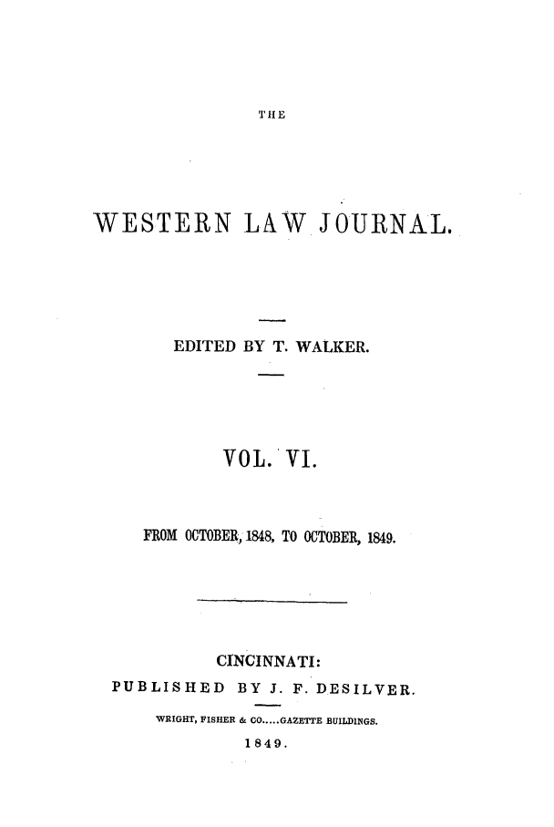 handle is hein.journals/western6 and id is 1 raw text is: TI E

WESTERN LAW JOURNAL.
EDITED BY T. WALKER.
VOL. VI.
FROM OCTOBER,1848, TO OCTOBER, 1849.
CINCINNATI:
PUBLISHED BY J. F. DESILVER.
WRIGHT, FISHER & CO.....GAZETTE BUILDINGS.

1849.


