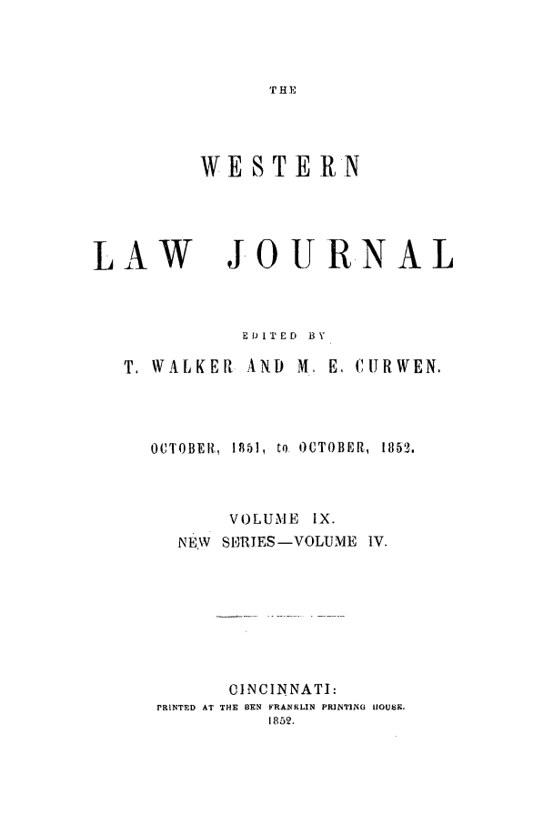 handle is hein.journals/western9 and id is 1 raw text is: THE

WESTERN

LAW

JO U RNAL

EDITED BY
T. WALKER AND M, E, ,URWEN.
OCTOBER,  18f,1, to. OCTOBER,  1892.
VOLUME IX.
NEW SlIRES-VOLUME I.V.
CINCINNATI:
PRINTED AT THE BEN FRANKLIN PRINTING IOUbER.
1852.


