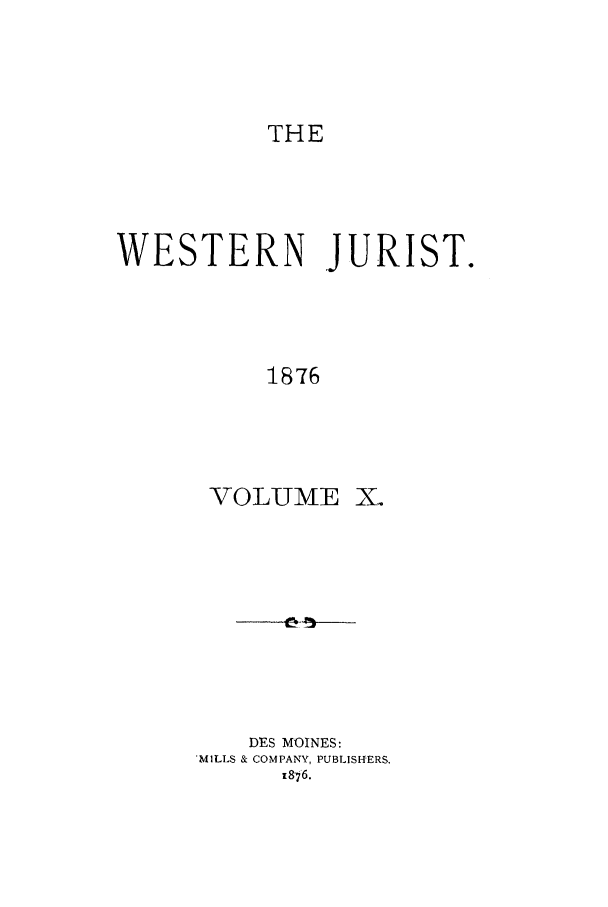 handle is hein.journals/westj10 and id is 1 raw text is: THE

WESTERN JURIST.
1876
VOLUME X.

DES MOINES:
'MILLS & COMPANY, PUBLISHERS.
z876.


