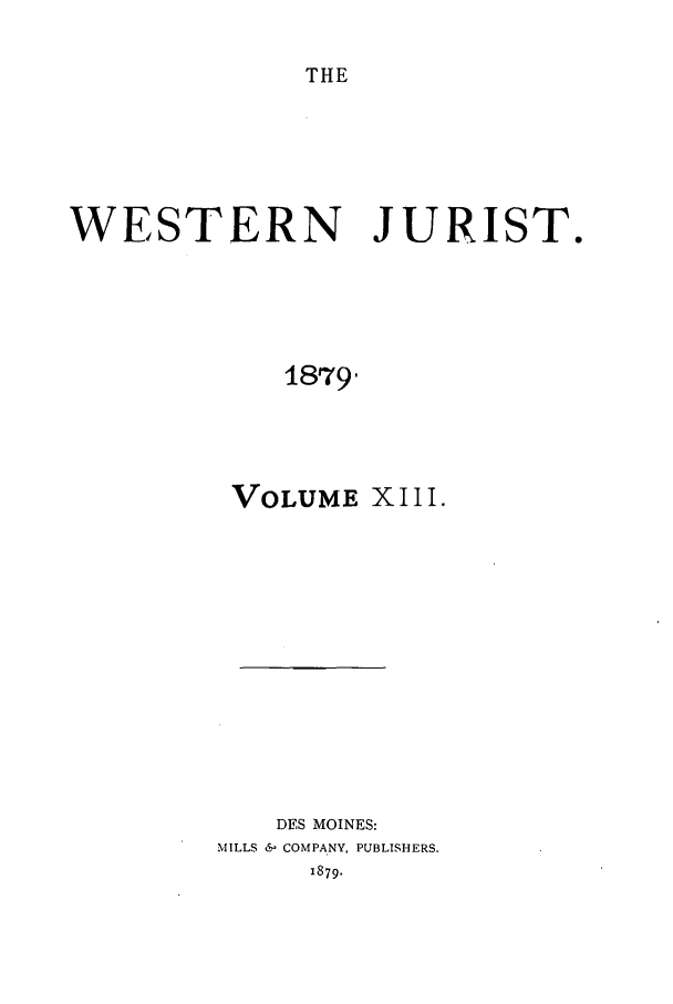 handle is hein.journals/westj13 and id is 1 raw text is: THE

WESTERN JURIST.
1879
VOLUME XIII.

DES MOINES:
MILLS & COMPANY, PUBLISHERS.
1879.


