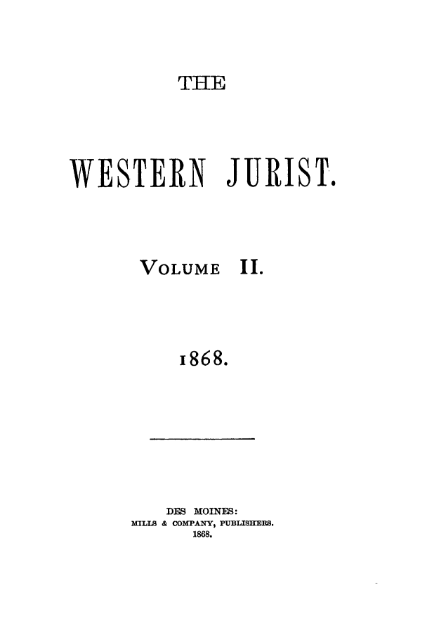 handle is hein.journals/westj2 and id is 1 raw text is: THE

WESTERN JURIST.

VOLUME

i868.

DES MOINES:
MILLS & COMPANY, PUBLISHERS.
1868.

II.


