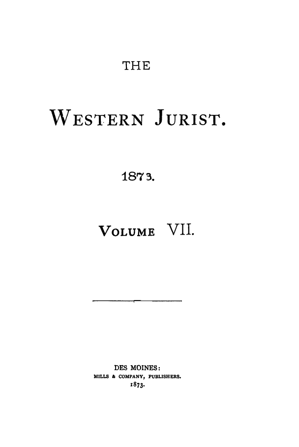 handle is hein.journals/westj7 and id is 1 raw text is: THE

WESTERN JURIST.
1873.
VOLUME VII.

DES MOINES:
MILLS & COMPANY, PUBLISHERS.
1873.


