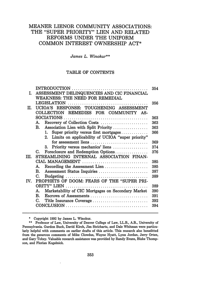 handle is hein.journals/wflr27 and id is 363 raw text is: MEANER LIENOR COMMUNITY ASSOCIATIONS:
THE SUPER PRIORITY LIEN AND RELATED
REFORMS UNDER THE UNIFORM
COMMON INTEREST OWNERSHIP ACT*
James L. Winokur**
TABLE OF CONTENTS
INTRODUCTION      .....................................   354
I. ASSESSMENT DELINQUENCIES AND CIC FINANCIAL
WEAKNESS: THE NEED FOR REMEDIAL
LEGISLATION     .......................................   356
II. UCIOA'S    RESPONSE: TOUGHENING           ASSESSMENT
COLLECTION REMEDIES FOR COMMUNITY AS-
SOCIATION   S  .........................................  363
A. Recovery of Collection Costs ....................... 363
B. Association Lien with Split Priority ................. 363
1. Super priority versus first mortgages ............. 366
2. Limits on applicability of UCIOA super priority
for  assessment  liens  ............................  369
3. Priority versus mechanics' liens ................. 374
C.  Foreclosure and Redemption Options ................ 376
III. STREAMLINING       INTERNAL ASSOCIATION         FINAN-
CIAL MANAGEMENT ................................ 385
A. Recording the Assessment Lien ..................... 385
B. Assessment Status Inquiries ........................ 387
C.  Budgeting  ........................................   389
IV. PROPHETS OF DOOM: FEARS OF THE SUPER PRI-
ORITY   LIEN  ........................................   389
A.   Marketability of CIC Mortgages on Secondary Market   390
B.  Escrows of Assessments  ............................  391
C.  Title Insurance  Coverage ...........................  392
CON  CLUSION   ........................................   394
* Copyright 1992 by James L. Winokur.
** Professor of Law, University of Denver College of Law, LL.B., A.B., University of
Pennsylvania. Gurdon Buck, David Kirch, Jim Strichartz, and Dale Whitman were particu-
larly helpful with comments on earlier drafts of this article. This research also benefitted
from the generous comments of Mike Clowdus, Wayne Hyatt, Lynn Jordan, Jerry Orten,
and Gary Tobey. Valuable research assistance was provided by Randy Evans, Blake Thomp-
son, and Florian Kogelnick.


