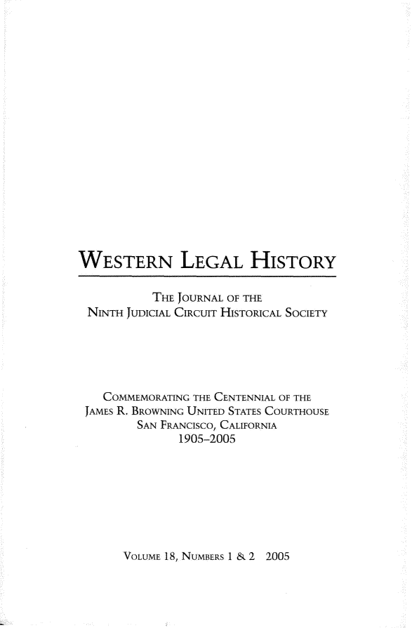 handle is hein.journals/wlehist18 and id is 1 raw text is: 


















WESTERN LEGAL HISTORY

           THE JOURNAL OF THE
 NINTH JUDICIAL CIRCUIT HISTORICAL SOCIETY





    COMMEMORATING THE CENTENNIAL OF THE
 JAMES R. BROWNING UNITED STATES COURTHOUSE
         SAN FRANCISCO, CALIFORNIA
               1905-2005


VOLUME 18, NUMBERS 1 & 2


2005


