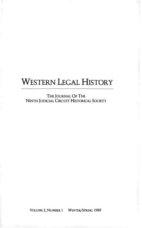 handle is hein.journals/wlehist2 and id is 1 raw text is: 















WESTERN LEGAL HISTORY

          THE JOURNAL OF THE
  NINTH JUDICIAL CIRCUIT HISTORICAL SOCIETY


WINTER/SPRING 1989


VoLumE 2, NUMBER I



