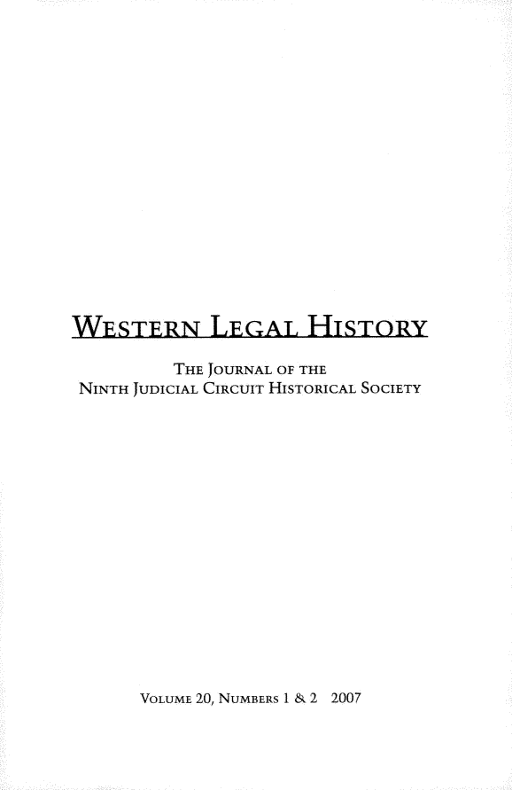 handle is hein.journals/wlehist20 and id is 1 raw text is: 
















WESTERN LEGAL HrSTORY

         THE JOURNAL OF THE
 NINTH JUDICIAL CIRCUIT HISTORICAL SOCIETY


VOLUME 20, NUMBERS 1 & 2 2007


