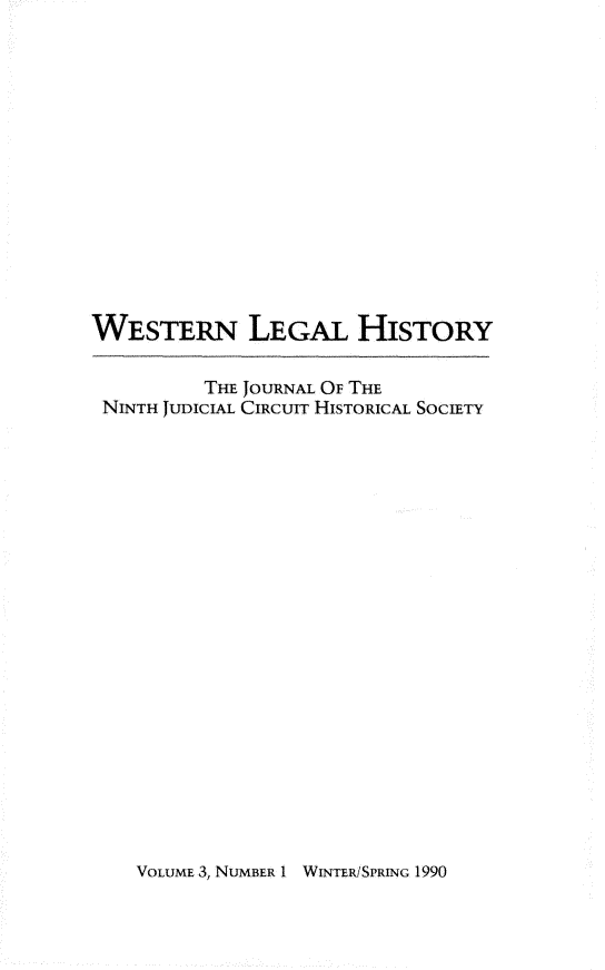 handle is hein.journals/wlehist3 and id is 1 raw text is: 















WESTERN LEGAL HISTORY

          THE JOURNAL OF THE
 NINTH JUDICIAL CIRCUIT HISTORICAL SOCIETY


VOLUME 3, NUMBER 1 WINTERJSPRING 1990


