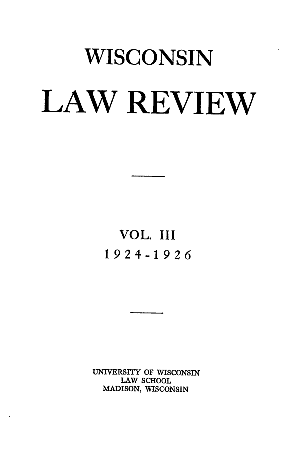 handle is hein.journals/wlr3 and id is 3 raw text is: WISCONSIN
LAW REVIEW
VOL. III
1924-1926
UNIVERSITY OF WISCONSIN
LAW SCHOOL
MADISON, WISCONSIN



