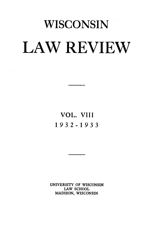 handle is hein.journals/wlr8 and id is 1 raw text is: WISCONSIN
LAW REVIEW
VOL. VIII
1932-1933
UNIVERSITY OF WISCONSIN
LAW SCHOOL
MADISON, WISCONSIN


