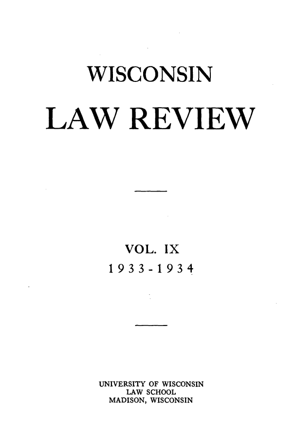 handle is hein.journals/wlr9 and id is 1 raw text is: WISCONSIN
LAW REVIEW
VOL. IX
1933-1934
UNIVERSITY OF WISCONSIN
LAW SCHOOL
MADISON, WISCONSIN


