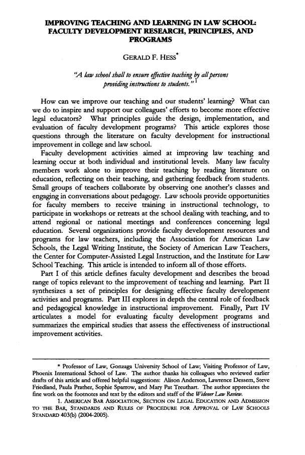 handle is hein.journals/wlsj12 and id is 453 raw text is: IMPROVING TEACHING AND LEARNING IN LAW SCHOOL:
FACULTY DEVELOPMENT RESEARCH, PRINCIPLES, AND
PROGRAMS
GERALD F. HESS*
'A law school shall to ensure effective teaching by allpersons
providing instructions to students. I
How can we improve our teaching and our students' learning? What can
we do to inspire and support our colleagues' efforts to become more effective
legal educators? What principles guide the design, implementation, and
evaluation of faculty development programs? This article explores those
questions through the literature on faculty development for instructional
improvement in college and law school.
Faculty development activities aimed at improving law teaching and
learning occur at both individual and institutional levels. Many law faculty
members work alone to improve their teaching by reading literature on
education, reflecting on their teaching, and gathering feedback from students.
Small groups of teachers collaborate by observing one another's classes and
engaging in conversations about pedagogy. Law schools provide opportunities
for faculty members to receive training in instructional technology, to
participate in workshops or retreats at the school dealing with teaching, and to
attend regional or national meetings and conferences concerning legal
education. Several organizations provide faculty development resources and
programs for law teachers, including the Association for American Law
Schools, the Legal Writing Institute, the Society of American Law Teachers,
the Center for Computer-Assisted Legal Instruction, and the Institute for Law
School Teaching. This article is intended to inform all of those efforts.
Part I of this article defines faculty development and describes the broad
range of topics relevant to the improvement of teaching and learning. Part II
synthesizes a set of principles for designing effective faculty development
activities and programs. Part III explores in depth the central role of feedback
and pedagogical knowledge in instructional improvement. Finally, Part IV
articulates a model for evaluating faculty development programs and
summarizes the empirical studies that assess the effectiveness of instructional
improvement activities.
* Professor of Law, Gonzaga University School of Law; Visiting Professor of Law,
Phoenix International School of Law. The author thanks his colleagues who reviewed earlier
drafts of this article and offered helpful suggestions: Alison Anderson, Lawrence Dessem, Steve
Friedland, Paula Prather, Sophie Sparrow, and Mary Pat Treuthart. The author appreciates the
fine work on the footnotes and text by the editors and staff of the Widener Law Review.
1. AMERICAN BAR ASSOCIATION, SECTION ON LEGAL EDUCATION AND ADMISSION
TO THE BAR, STANDARDS AND RuLEs OF PROCEDURE FOR APPROVAL OF LAW SCHOOLS
STANDARD 403(b) (2004-2005).


