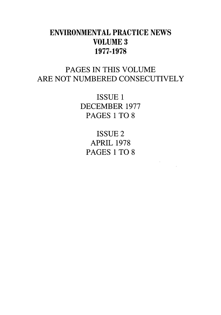 handle is hein.journals/wmelpr3 and id is 1 raw text is: ENVIRONMENTAL PRACTICE NEWS
VOLUME 3
1977-1978
PAGES IN THIS VOLUME
ARE NOT NUMBERED CONSECUTIVELY
ISSUE 1
DECEMBER 1977
PAGES 1 TO 8
ISSUE 2
APRIL 1978
PAGES 1 TO 8


