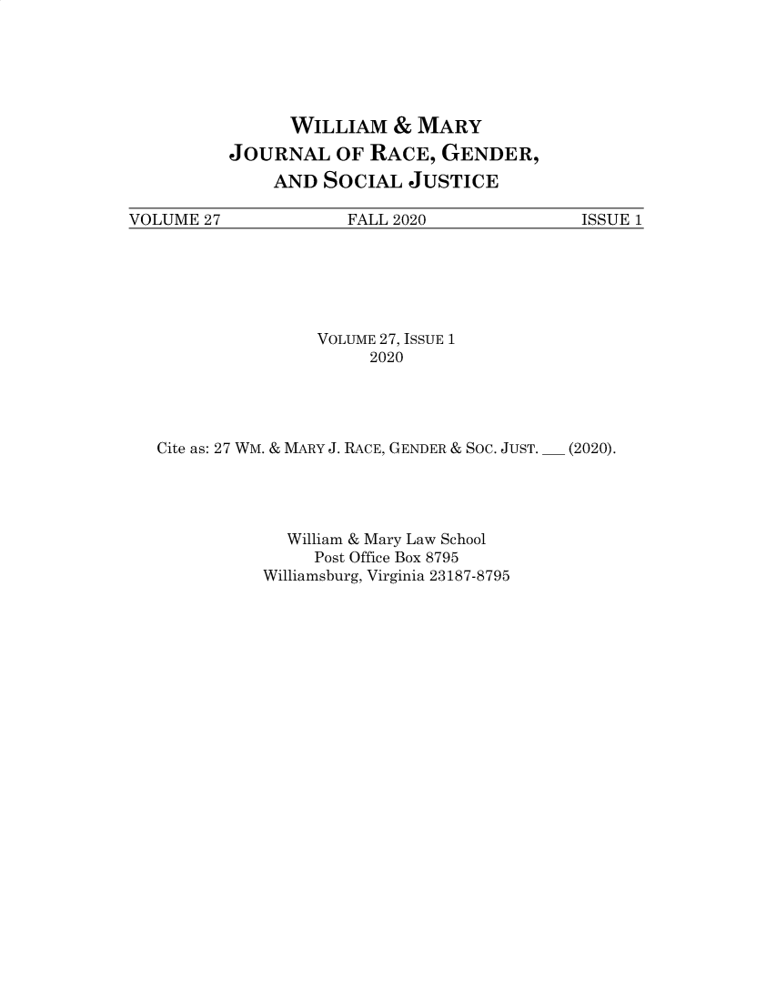 handle is hein.journals/wmjwl27 and id is 1 raw text is: WILLIAM & MARY
JOURNAL OF RACE, GENDER,
AND SOCIAL JUSTICE

VOLUME 27              FALL 2020               ISSUE 1

VOLUME 27, ISSUE 1
2020
Cite as: 27 WM. & MARY J. RACE, GENDER & SOC. JUST.
William & Mary Law School
Post Office Box 8795
Williamsburg, Virginia 23187-8795

(2020).


