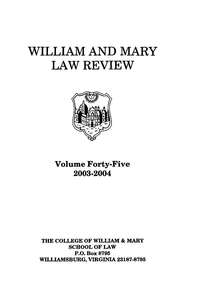 handle is hein.journals/wmlr45 and id is 1 raw text is: WILLIAM AND MARY
LAW REVIEW

Volume Forty-Five
2003-2004
THE COLLEGE OF WILLIAM & MARY
SCHOOL OF LAW
P.O. Box 8795
WILLIAMSBURG, VIRGINIA 23187-8795


