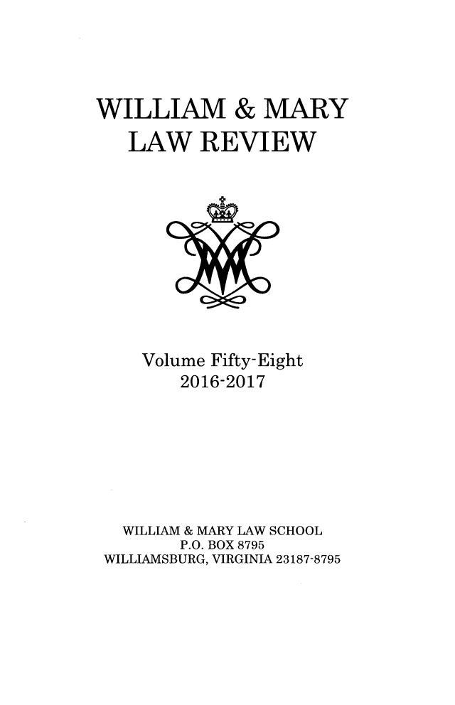 handle is hein.journals/wmlr58 and id is 1 raw text is: 




WILLIAM & MARY
   LAW REVIEW


    Volume Fifty-Eight
       2016-2017







  WILLIAM & MARY LAW SCHOOL
       P.O. BOX 8795
WILLIAMSBURG, VIRGINIA 23187-8795


