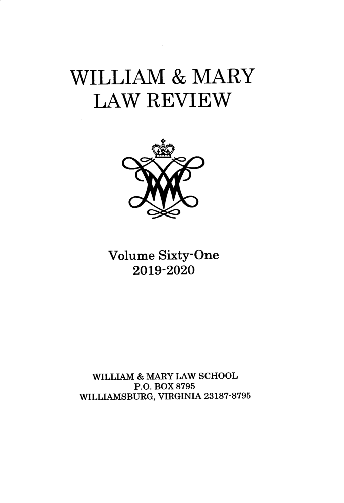 handle is hein.journals/wmlr61 and id is 1 raw text is: 




WILLIAM & MARY
   LAW REVIEW


    Volume Sixty-One
       2019-2020






  WILLIAM & MARY LAW SCHOOL
       P.O. BOX 8795
WILLIAMSBURG, VIRGINIA 23187-8795


