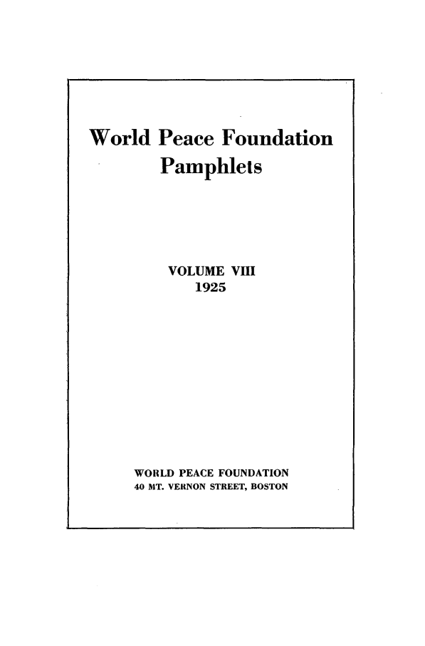 handle is hein.journals/wpfps10 and id is 1 raw text is: World Peace Foundation

Pamphlets
VOLUME VHI
1925
WORLD PEACE FOUNDATION
40 MT. VERNON STREET, BOSTON


