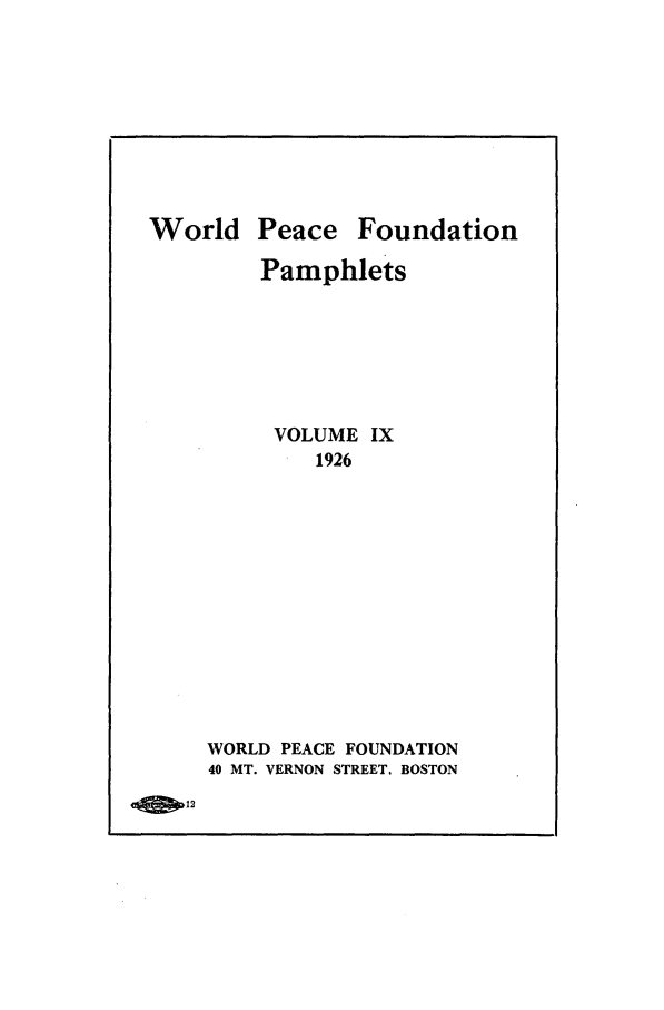 handle is hein.journals/wpfps11 and id is 1 raw text is: World

Peace

Foundation

Pamphlets
VOLUME IX
1926
WORLD PEACE FOUNDATION
40 MT. VERNON STREET, BOSTON

12



