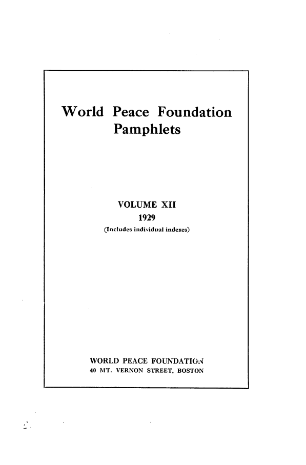 handle is hein.journals/wpfps14 and id is 1 raw text is: World

Peace

Foundation

Pamphlets
VOLUME XII
1929
(Includes individual indexes)

WORLD PEACE FOUNDATION
40 MT. VERNON STREET, BOSTON


