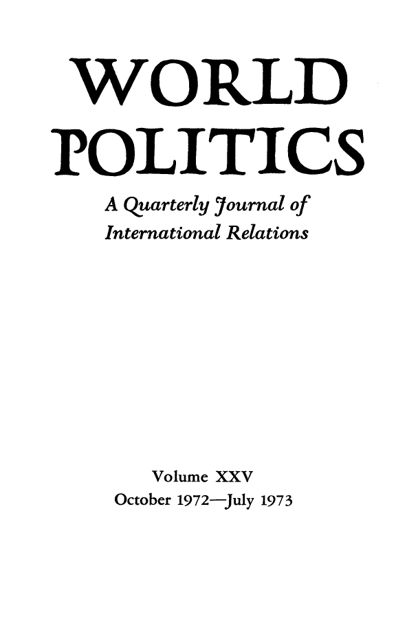 handle is hein.journals/wpot25 and id is 1 raw text is: 


WORLD


POLITICS
    A Quarterly Journal of
    International Relations










       Volume XXV
    October 1972-July 1973


