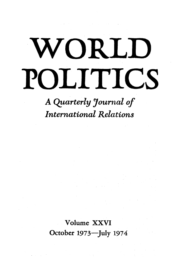 handle is hein.journals/wpot26 and id is 1 raw text is: 




WORLD


POLITICS
    A quarterly Journal of
    International Relations










       Volume XXVI
    October 1973-July 1974


