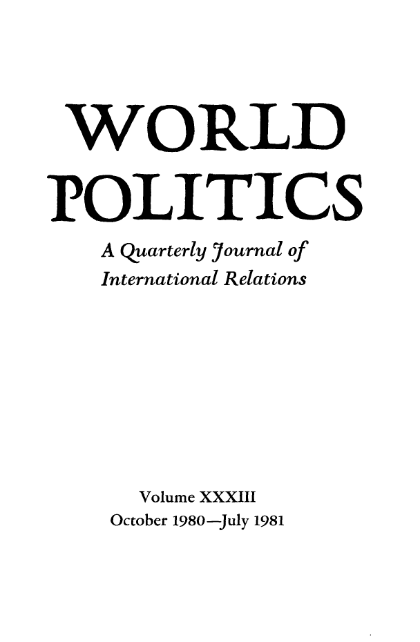 handle is hein.journals/wpot33 and id is 1 raw text is: 




WORLD


POLITICS
    A quarterly ournal of
    International Relations









      Volume XXXIII
    October 1980-July 1981


