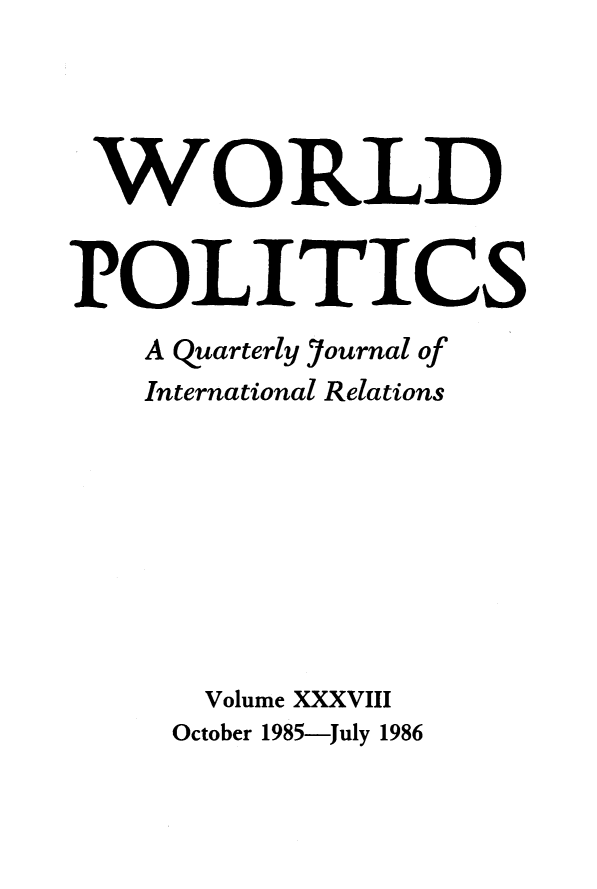 handle is hein.journals/wpot38 and id is 1 raw text is: 




WORLD


POLITICS
    A Quarterly journal of
    International Relations








      Volume XXXVIII
      October 1985-July 1986


