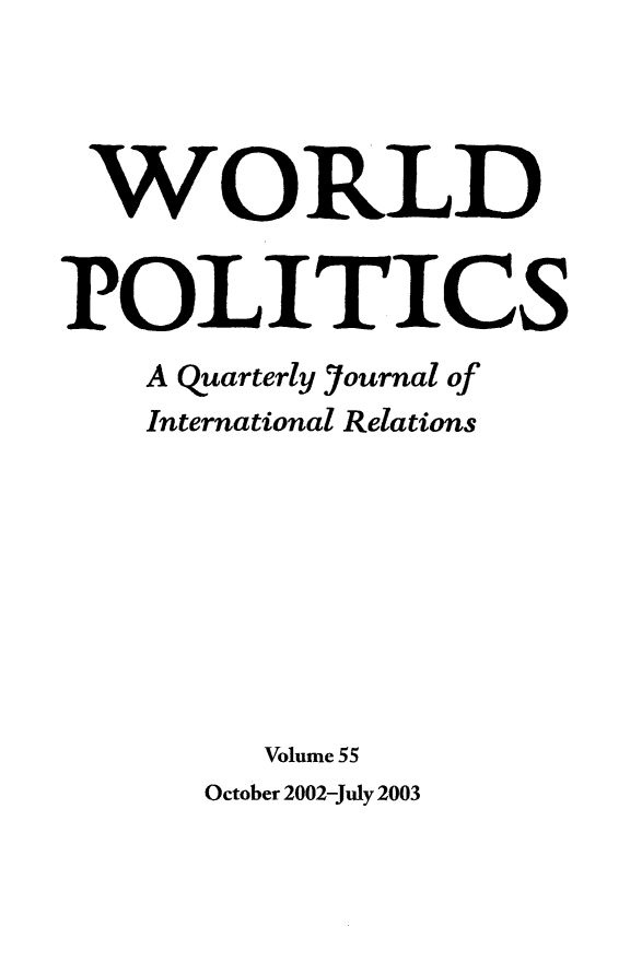 handle is hein.journals/wpot55 and id is 1 raw text is: 




WORLD


POLITICS
    A Quarterly Journal of
    International Relations








         Volume 55
      October 2002-July 2003


