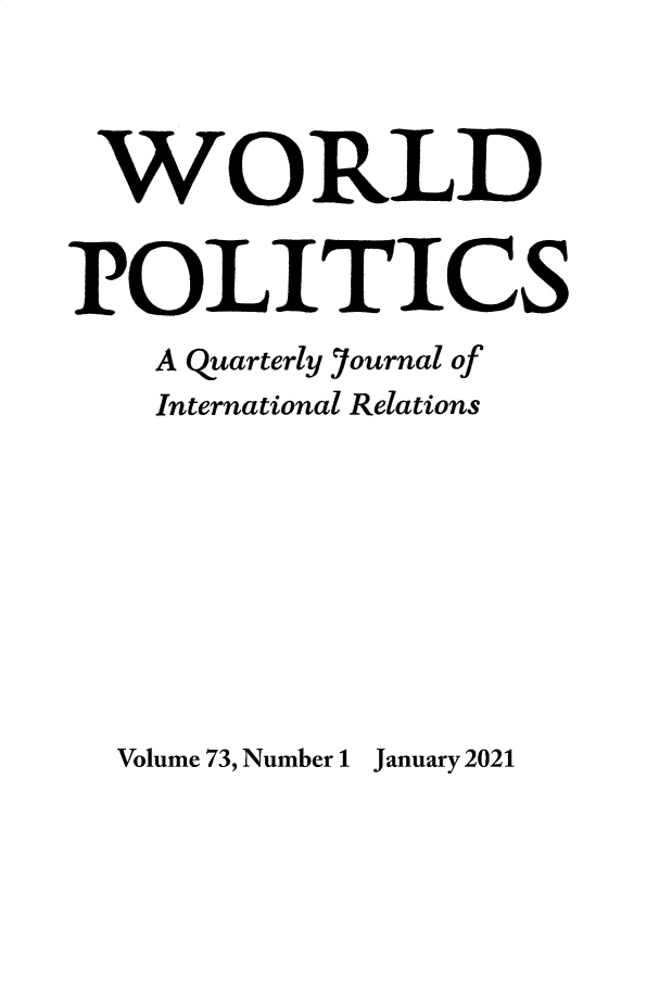handle is hein.journals/wpot73 and id is 1 raw text is: WORLD
POLITICS
A Quarterly 7ournal of
International Relations

Volume 73, Number 1 January 2021


