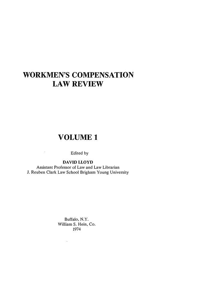 handle is hein.journals/wrkco1 and id is 1 raw text is: WORKMEN'S COMPENSATION
LAW REVIEW
VOLUME 1
Edited by
DAVID LLOYD
Assistant Professor of Law and Law Librarian
J. Reuben Clark Law School Brigham Young University

Buffalo, N.Y.
William S. Hein, Co.
1974


