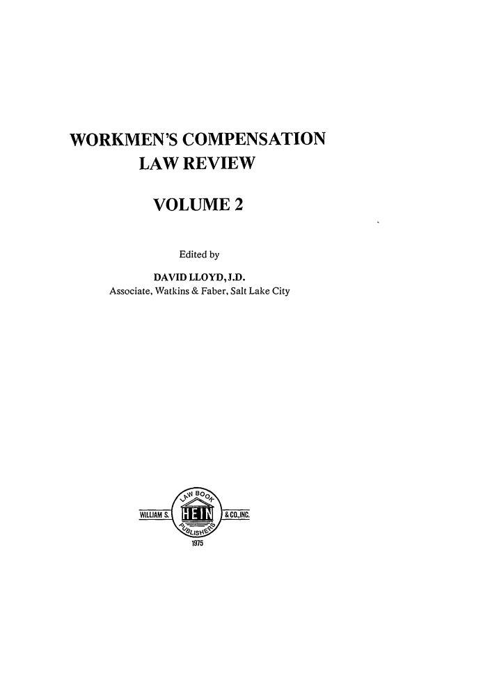 handle is hein.journals/wrkco2 and id is 1 raw text is: WORKMEN'S COMPENSATION
LAW REVIEW
VOLUME 2
Edited by
DAVID LLOYD, J.D.
Associate, Watkins & Faber, Salt Lake City

80 B0
WILLIAM  .                 & CO.,INC.
1975


