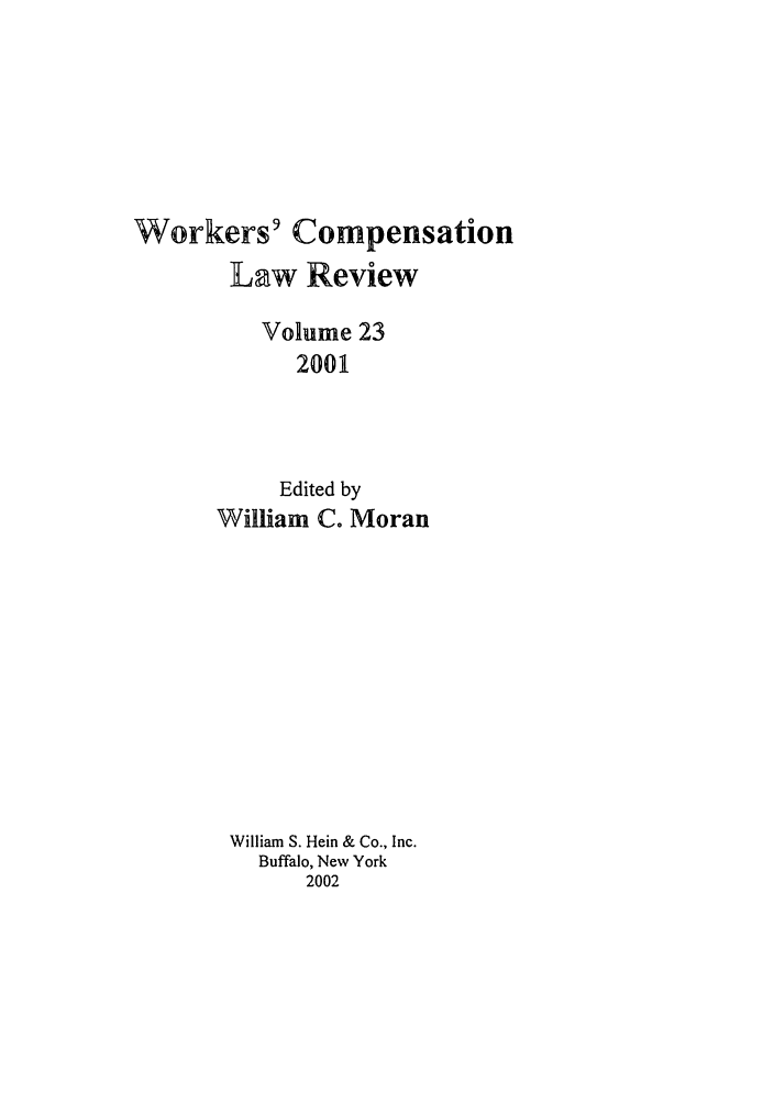 handle is hein.journals/wrkco23 and id is 1 raw text is: Workers' Compensation
Law Review
Volume 23
2001
Edited by
William C. Moran
William S. Hein & Co., Inc.
Buffalo, New York
2002


