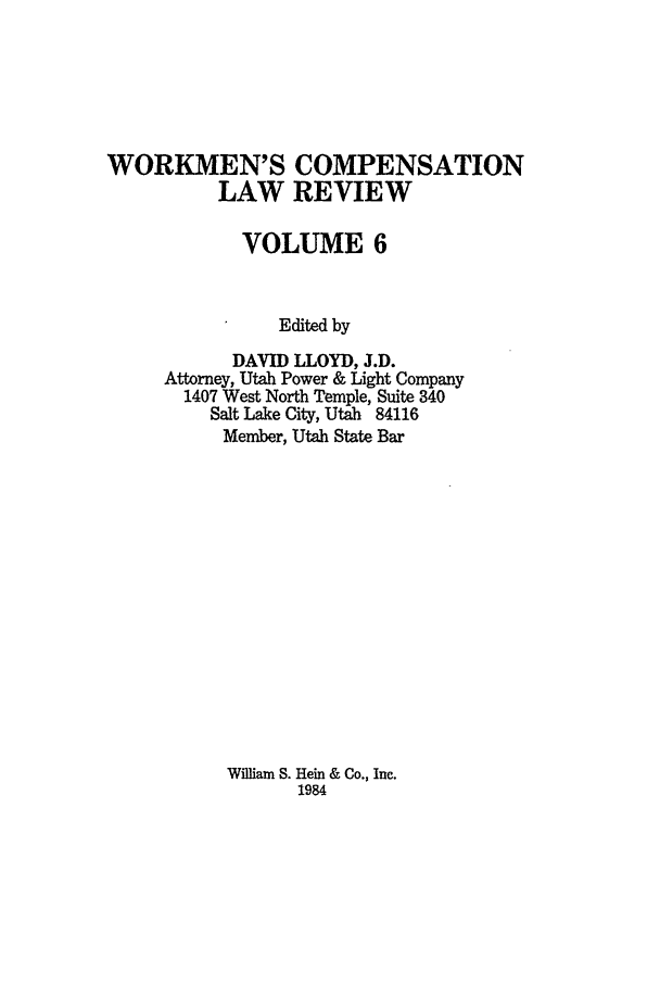 handle is hein.journals/wrkco6 and id is 1 raw text is: WORKMEN'S COMPENSATION
LAW REVIEW
VOLUME 6
Edited by
DAVID LLOYD, J.D.
Attorney, Utah Power & Light Company
1407 West North Temple, Suite 340
Salt Lake City, Utah 84116
Member, Utah State Bar

William S. Hein & Co., Inc.
1984



