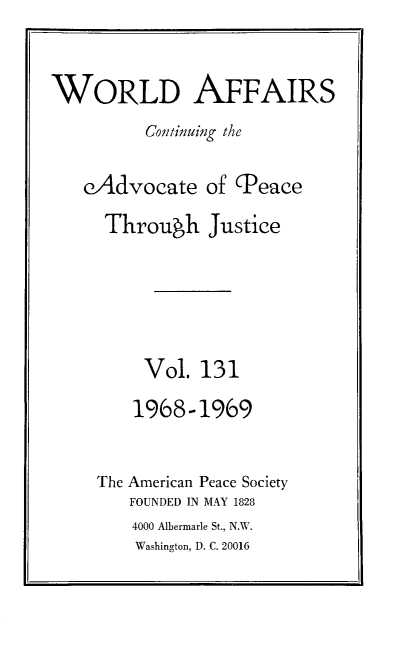 handle is hein.journals/wrldaf131 and id is 1 raw text is: WORLD AFFAIRS
Continuing the
eAdvocate of CPeace
Through Justice
Vol. 131
1968-1969
The American Peace Society
FOUNDED IN MAY 1828
4000 Albermarle St., N.W.
Washington, D. C. 20016


