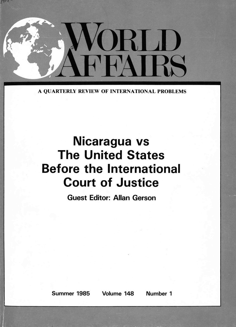handle is hein.journals/wrldaf148 and id is 1 raw text is: A QUARTERLY REVIEW OF INTERNATIONAL PROBLEMS
Nicaragua vs
The United States
Before the International
Court of Justice
Guest Editor: Allan Gerson

Summer 1985

Volume 148

Number 1



