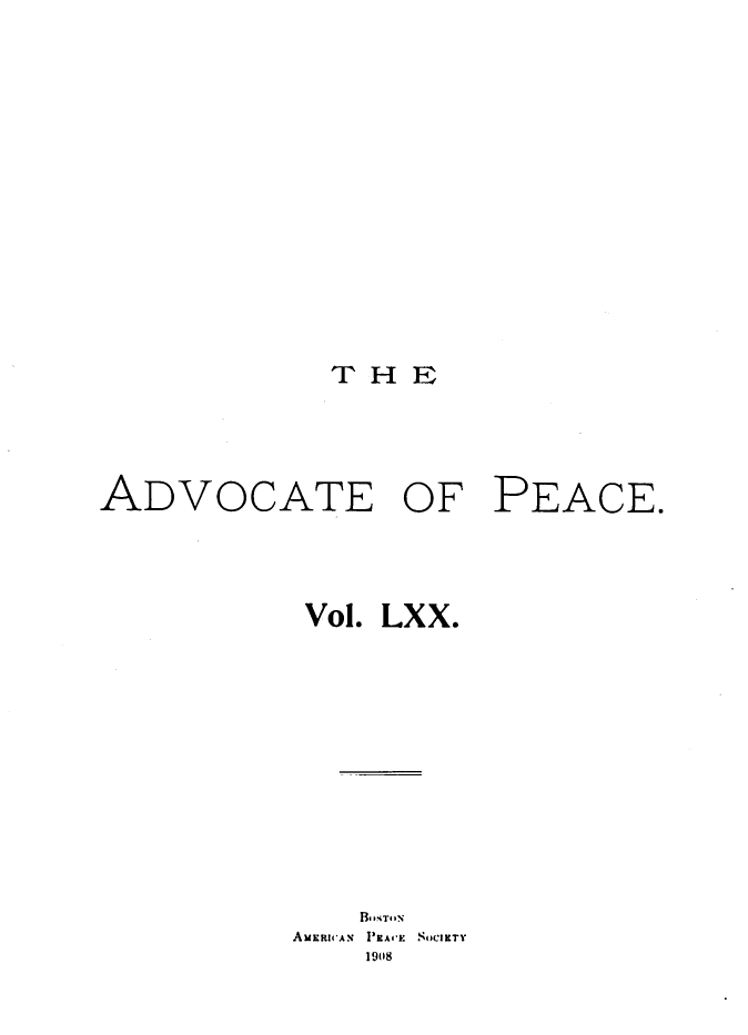 handle is hein.journals/wrldaf70 and id is 1 raw text is: T H E

ADVOCATE OF PEACE.
Vol. LXX.
BOsTO N
AUERI.'AN  PEAVE  SOCIETY
1908


